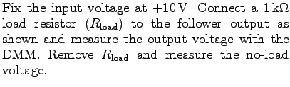 $\textstyle \parbox{3.5in}{%
Fix the input voltage at $+10 $V.
Connect a $1 $k...
...oltage with the DMM.
Remove $R_{\rm load}$ and measure the no-load voltage.
}$