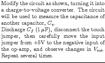 $\textstyle \parbox{3.0in}{%
Modify the circuit as shown, turning it into a char...
...he op-amp, and observe changes in \mbox{$V_{\rm out}$}. Repeat several
times.
}$