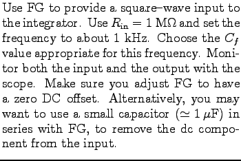 $\textstyle \parbox{3.0in}{%
Use FG to provide a square-wave input to the integ...
...simeq 1 \mu$F) in series with FG, to remove the dc component from the input.
}$