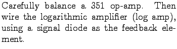 $\textstyle \parbox{3.0in}{%
Carefully balance a 351 op-amp. Then wire the logarithmic amplifier (log amp),
using a signal diode as the feedback element.
}$