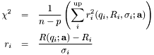 \begin{eqnarray*} \chi^2 &=& \frac{1}{n-p} \left( \sum_{i}^{\mathrm{up}} r_i^2(q_i,R_i,\sigma_i;\mathbf{a}) \right) \\ r_i &=& \frac{R(q_i;\mathbf{a}) - R_i}{\sigma_i} \end{eqnarray*}