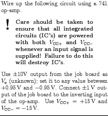 $\textstyle \parbox{3in}{%
Wire up the following circuit using a 741 op-amp.
\be...
...nput of the op-amp. Use $V_{{\rm CC}+} = +15 $V and
$V_{{\rm CC}-}= -15 $V.
}$