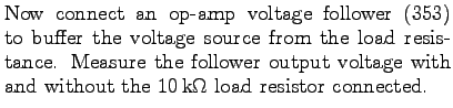 $\textstyle \parbox{3.5in}{%
Now connect an op-amp voltage follower (353) to buf...
...output
voltage with and without the $10 $k$\Omega$ load resistor connected.
}$