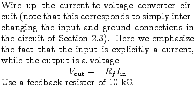 % latex2html id marker 4148
$\textstyle \parbox{3.35in}{%
Wire up the current-t...
... = -R_{f} I_{\rm in}\end{displaymath}Use a feedback resistor of 10 k$\Omega$.
}$