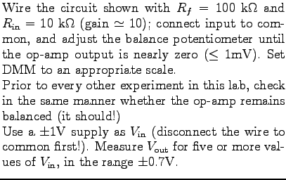 $\textstyle \parbox{3.5in}{%
Wire the circuit shown with $R_{f} = 100$ k$\Omega$...
...}$} for five or more values of \mbox{$V_{\rm in}$}, in the range $\pm 0.7$V.
}$