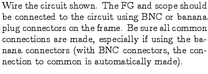 $\textstyle \parbox{3.5in}{%
Wire the circuit shown. The FG and scope should be ...
...ectors (with BNC
connectors, the connection to common is automatically made).}$